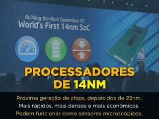 PROCESSADORES 
DE 14NM
Próxima geração de chips, depois dos de 22nm.
Mais rápidos, mais densos e mais econômicos.
Podem funcionar como sensores microscópicos.
 