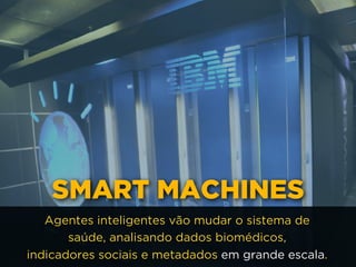SMART MACHINES
Agentes inteligentes vão mudar o sistema de
saúde, analisando dados biomédicos, 
indicadores sociais e metadados em grande escala.
 