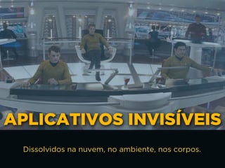 APLICATIVOS INVISÍVEIS
Dissolvidos na nuvem, no ambiente, nos corpos.
 