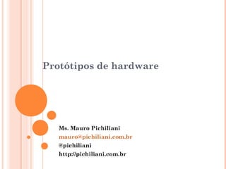 Protótipos de hardware 
Ms. Mauro Pichiliani 
mauro@pichiliani.com.br 
@pichiliani 
http://pichiliani.com.br 
 