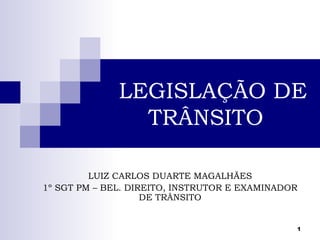LEGISLAÇÃO DE
                TRÂNSITO

         LUIZ CARLOS DUARTE MAGALHÃES
1º SGT PM – BEL. DIREITO, INSTRUTOR E EXAMINADOR
                    DE TRÂNSITO


                                               1
 