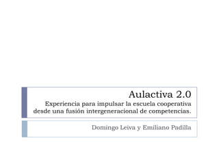 Aulactiva2.0Experiencia para impulsar la escuela cooperativa desde una fusión intergeneracional de competencias. Domingo Leiva y Emiliano Padilla 