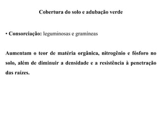 Cobertura do solo e adubação verde
• Consorciação: leguminosas e gramíneas
Aumentam o teor de matéria orgânica, nitrogênio e fósforo no
solo, além de diminuir a densidade e a resistência à penetração
das raízes.
 