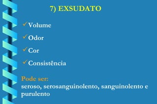 7) EXSUDATO Volume Odor Cor Consistência Pode ser: seroso, serosanguinolento, sanguinolento e  purulento 