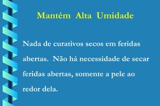Mantém  Alta  Umidade Nada de curativos secos em feridas abertas.  Não há necessidade de secar feridas abertas, somente a pele ao redor dela. 