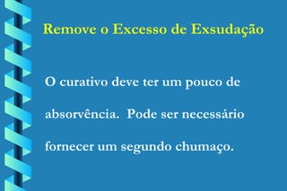 Remove o Excesso de Exsudação O curativo deve ter um pouco de absorvência.  Pode ser necessário fornecer um segundo chumaço. 