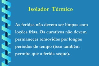 Isolador  Térmico As feridas não devem ser limpas com loções frias. Os curativos não devem permanecer removidos por longos períodos de tempo (isso também permite que a ferida seque). 