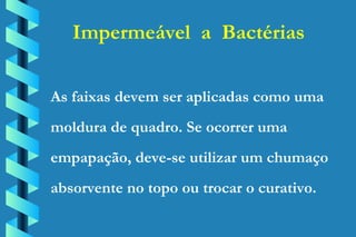 Impermeável  a  Bactérias As faixas devem ser aplicadas como uma moldura de quadro. Se ocorrer uma empapação, deve-se utilizar um chumaço absorvente no topo ou trocar o curativo. 