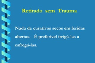 Retirado  sem  Trauma Nada de curativos secos em feridas abertas.  É preferível irrigá-las a esfregá-las. 