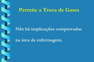 Permite a Troca de Gases Não há implicações comprovadas na área de enfermagem. 