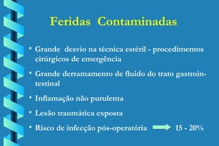 Feridas  Contaminadas Grande  desvio na técnica estéril - procedimentos cirúrgicos de emergência Grande derramamento de fluido do trato gastroin-testinal Inflamação não purulenta Lesão traumática exposta Risco de infecção pós-operatória    15 - 20% 