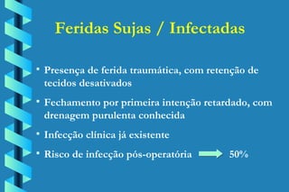 Presença de ferida traumática, com retenção de tecidos desativados Fechamento por primeira intenção retardado, com drenagem purulenta conhecida Infecção clínica já existente Risco de infecção pós-operatória    50% Feridas Sujas / Infectadas 
