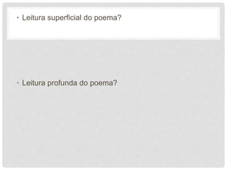 • Leitura superficial do poema?
• Leitura profunda do poema?
 