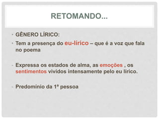 RETOMANDO...
• GÊNERO LÍRICO:
• Tem a presença do eu-lírico – que é a voz que fala
no poema
- Expressa os estados de alma, as emoções , os
sentimentos vividos intensamente pelo eu lírico.
- Predomínio da 1ª pessoa
 