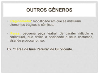 OUTROS GÊNEROS
• Tragicomédia: modalidade em que se misturam
elementos trágicos e cômicos.
• Farsa: pequena peça teatral, de caráter ridículo e
caricatural, que critica a sociedade e seus costumes,
visando provocar o riso.
Ex. "Farsa de Inês Pereira" de Gil Vicente.
 