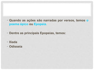• Quando as ações são narradas por versos, temos o
poema épico ou Epopeia.
• Dentre as principais Epopeias, temos:
• Ilíada
• Odisseia
 