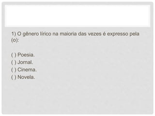 1) O gênero lírico na maioria das vezes é expresso pela
(o):
( ) Poesia.
( ) Jornal.
( ) Cinema.
( ) Novela.
 