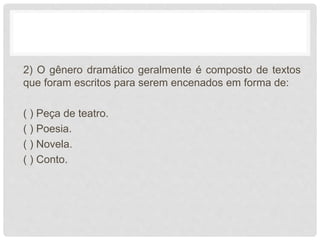 2) O gênero dramático geralmente é composto de textos
que foram escritos para serem encenados em forma de:
( ) Peça de teatro.
( ) Poesia.
( ) Novela.
( ) Conto.
 