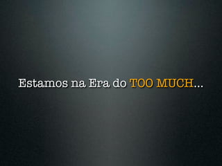 Estamos na Era do TOO MUCH...
 