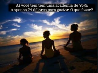 Ai você tem tem uma academia de Yoga
e apenas 74 dólares para gastar. O que fazer?
 