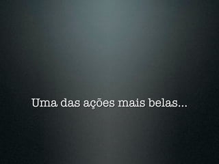Uma das ações mais belas...
 