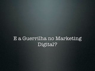 E a Guerrilha no Marketing
         Digital?
 