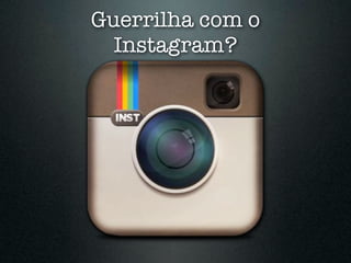Guerrilha com o
  Instagram?
 