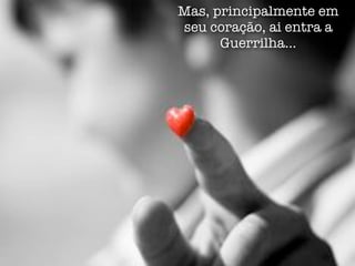 Mas, principalmente em
seu coração, ai entra a
      Guerrilha...
 
