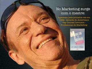 No Marketing surge
  com o mestre:
Apareceu pela primeira vez em
 1982 - através do Americano
    Jay Conrad Levinson -
  Proﬁssional de Marketing
 