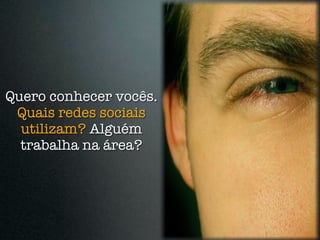Quero conhecer vocês.
 Quais redes sociais
  utilizam? Alguém
  trabalha na área?
 