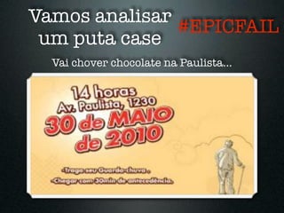 Vamos analisar
               #EPICFAIL
 um puta case
  Vai chover chocolate na Paulista...
 