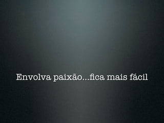 Envolva paixão...ﬁca mais fácil
 