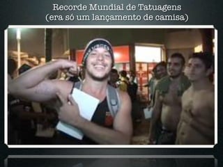 Recorde Mundial de Tatuagens
(era só um lançamento de camisa)
 