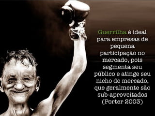 Guerrilha é ideal
 para empresas de
      pequena
  participação no
   mercado, pois
   segmenta seu
público e atinge seu
 nicho de mercado,
que geralmente são
 sub-aproveitados
   (Porter 2003)
 