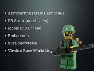 • Astroturﬁng (grama artiﬁcial)
• PR Stunt (acrobacias)
• Mobiliário Urbano
• Emboscada
• Fura Secretária
• Virais e Buzz Marketing
 