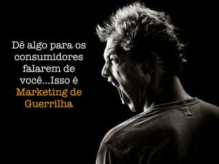 Dê algo para os
consumidores
  falarem de
 você...Isso é
 Marketing de
   Guerrilha
 