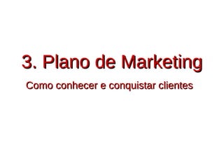 3. Plano de Marketing3. Plano de Marketing
Como conhecer e conquistar clientesComo conhecer e conquistar clientes
 