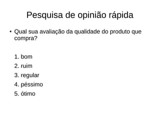 Pesquisa de opinião rápida
● Qual sua avaliação da qualidade do produto que
compra?
1. bom
2. ruim
3. regular
4. péssimo
5. ótimo
 