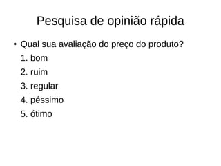 Pesquisa de opinião rápida
● Qual sua avaliação do preço do produto?
1. bom
2. ruim
3. regular
4. péssimo
5. ótimo
 