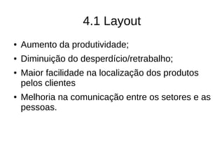 4.1 Layout
● Aumento da produtividade;
● Diminuição do desperdício/retrabalho;
● Maior facilidade na localização dos produtos
pelos clientes
● Melhoria na comunicação entre os setores e as
pessoas.
 