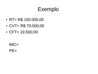 Exemplo
● RT= R$ 100.000,00
● CVT= R$ 70.000,00
● CFT= 19.500,00
IMC=
PE=
 