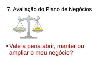7. Avaliação do Plano de Negócios
● Vale a pena abrir, manter ou
ampliar o meu negócio?
 