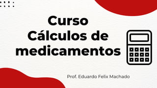 Curso
Cálculos de
medicamentos
Prof. Eduardo Felix Machado
 