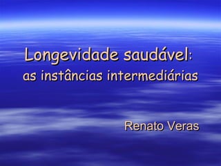 Longevidade saudável :  as instâncias intermediárias Renato Veras 
