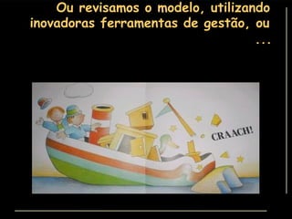 Ou revisamos o modelo, utilizando inovadoras ferramentas de gestão, ou ... 