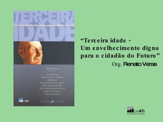 “ Terceira idade -  Um envelhecimento digno para o cidadão do Futuro” Org.  Renato Veras 