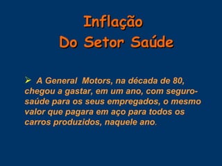 Inflação  Do Setor Saúde A General  Motors, na década de 80, chegou a gastar, em um ano, com seguro-saúde para os seus empregados, o mesmo valor que pagara em aço para todos os carros produzidos, naquele ano . 