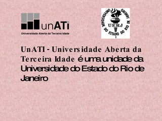 UnATI - Universidade Aberta da Terceira Idade  é uma unidade da Universidade do Estado do Rio de Janeiro 