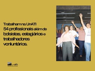 Trabalham na UnATI 54 profissionais  além de  bolsistas ,  estagiários  e  trabalhadores vonluntários. 