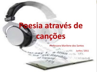 Poesia através de
    canções
        Professora Marilene dos Santos
                               Junho / 2011
 